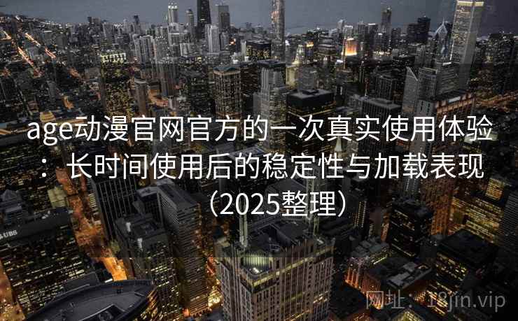 age动漫官网官方的一次真实使用体验：长时间使用后的稳定性与加载表现（2025整理）