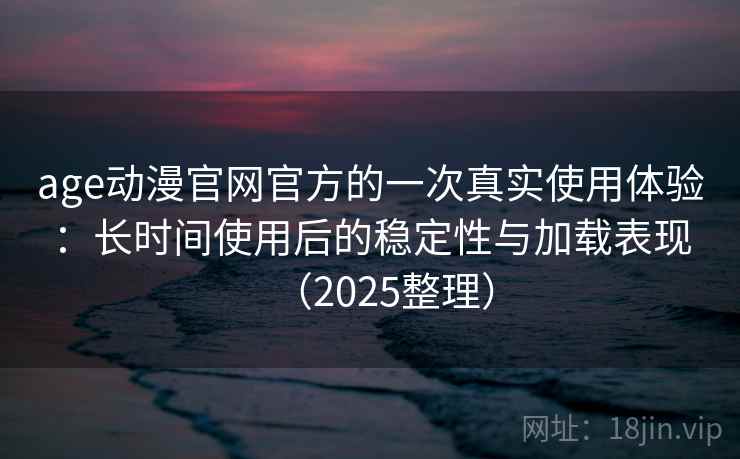 age动漫官网官方的一次真实使用体验：长时间使用后的稳定性与加载表现（2025整理）