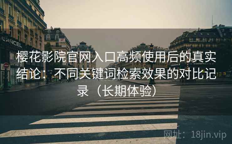 樱花影院官网入口高频使用后的真实结论:不同关键词检索效果的对比记录(长期体验) 樱花影院官网入口高频使用后的真实结论:不同关键词检索效果的对比记录(长期体验)