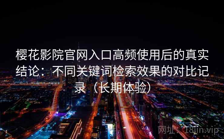 樱花影院官网入口高频使用后的真实结论:不同关键词检索效果的对比记录(长期体验) 樱花影院官网入口高频使用后的真实结论:不同关键词检索效果的对比记录(长期体验)