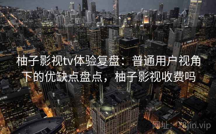 柚子影视tv体验复盘:普通用户视角下的优缺点盘点,柚子影视收费吗 柚子影视tv体验复盘:普通用户视角下的优缺点盘点,柚子影视收费吗