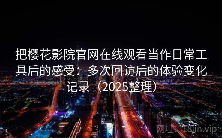把樱花影院官网在线观看当作日常工具后的感受:多次回访后的体验变化记录(2025整理) 把樱花影院官网在线观看当作日常工具后的感受:多次回访后的体验变化记录(2025整理)