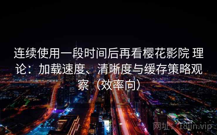 连续使用一段时间后再看樱花影院 理论:加载速度、清晰度与缓存策略观察(效率向) 连续使用一段时间后再看樱花影院 理论:加载速度、清晰度与缓存策略观察(效率向)