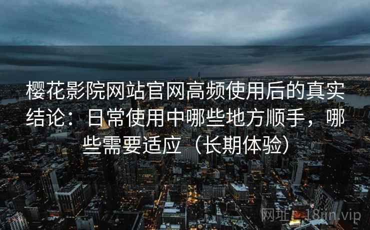 樱花影院网站官网高频使用后的真实结论:日常使用中哪些地方顺手,哪些需要适应(长期体验) 樱花影院网站官网高频使用后的真实结论:日常使用中哪些地方顺手,哪些需要适应(长期体验)