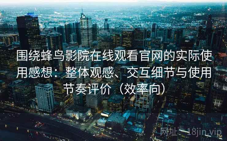 围绕蜂鸟影院在线观看官网的实际使用感想:整体观感、交互细节与使用节奏评价(效率向) 围绕蜂鸟影院在线观看官网的实际使用感想:整体观感、交互细节与使用节奏评价(效率向)