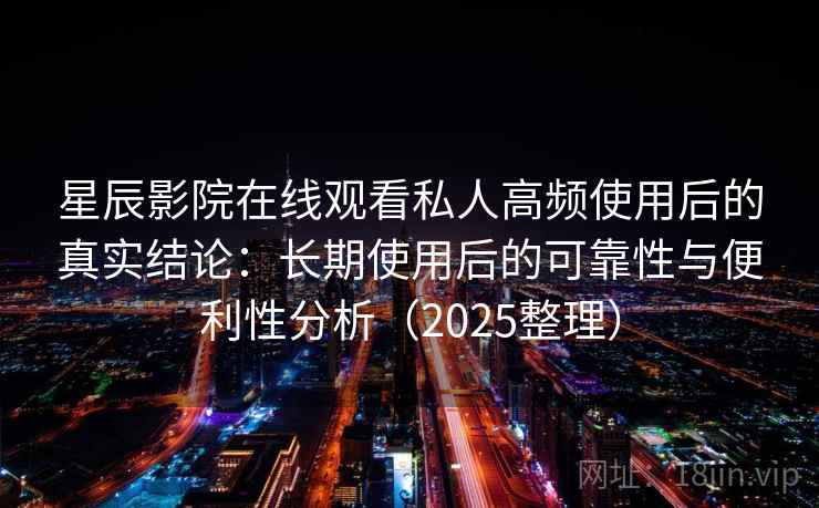 星辰影院在线观看私人高频使用后的真实结论:长期使用后的可靠性与便利性分析(2025整理) 星辰影院在线观看私人高频使用后的真实结论:长期使用后的可靠性与便利性分析(2025整理)