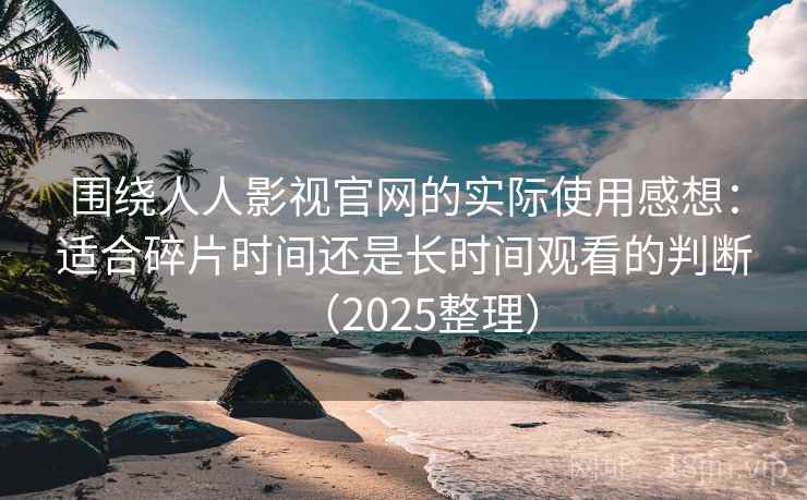 围绕人人影视官网的实际使用感想：适合碎片时间还是长时间观看的判断（2025整理）