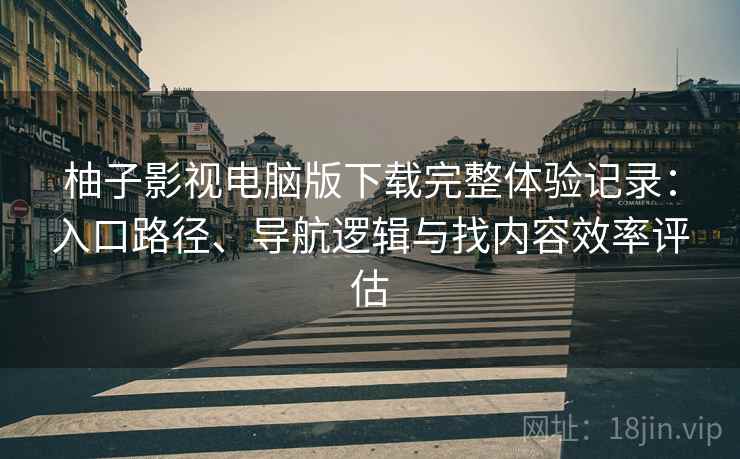 柚子影视电脑版下载完整体验记录：入口路径、导航逻辑与找内容效率评估