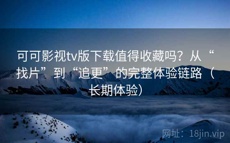可可影视tv版下载值得收藏吗?从“找片”到“追更”的完整体验链路(长期体验) 可可影视tv版下载值得收藏吗?从“找片”到“追更”的完整体验链路(长期体验)