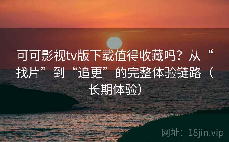 可可影视tv版下载值得收藏吗?从“找片”到“追更”的完整体验链路(长期体验) 可可影视tv版下载值得收藏吗?从“找片”到“追更”的完整体验链路(长期体验)