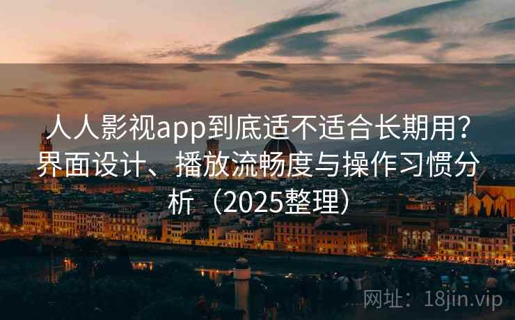 人人影视app到底适不适合长期用？界面设计、播放流畅度与操作习惯分析（2025整理）