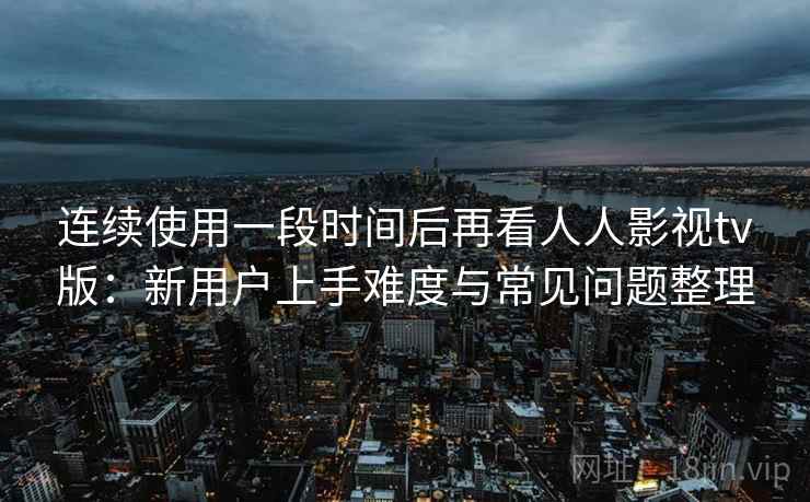 连续使用一段时间后再看人人影视tv版：新用户上手难度与常见问题整理