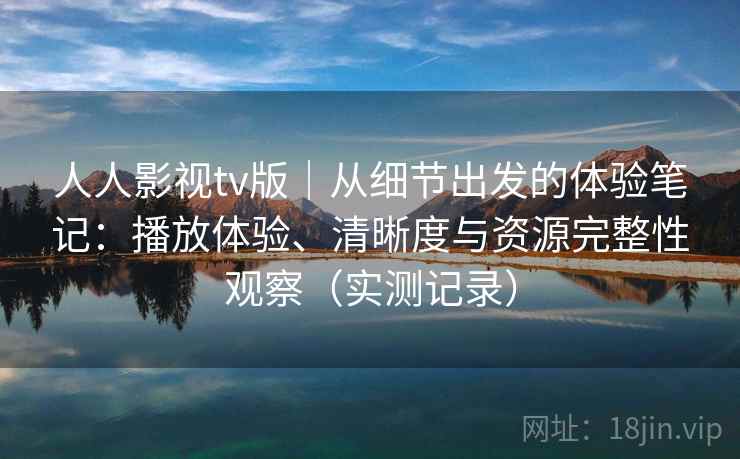 人人影视tv版｜从细节出发的体验笔记：播放体验、清晰度与资源完整性观察（实测记录）