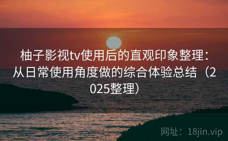 柚子影视tv使用后的直观印象整理:从日常使用角度做的综合体验总结(2025整理) 柚子影视tv使用后的直观印象整理:从日常使用角度做的综合体验总结(2025整理)