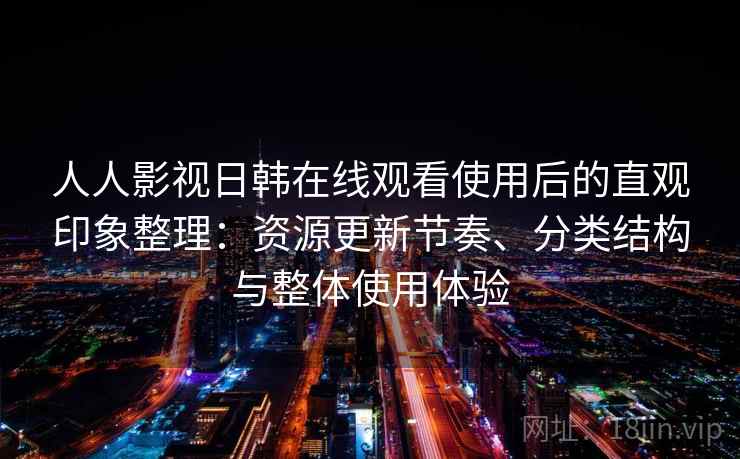 人人影视日韩在线观看使用后的直观印象整理：资源更新节奏、分类结构与整体使用体验