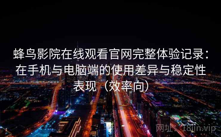 蜂鸟影院在线观看官网完整体验记录：在手机与电脑端的使用差异与稳定性表现（效率向）