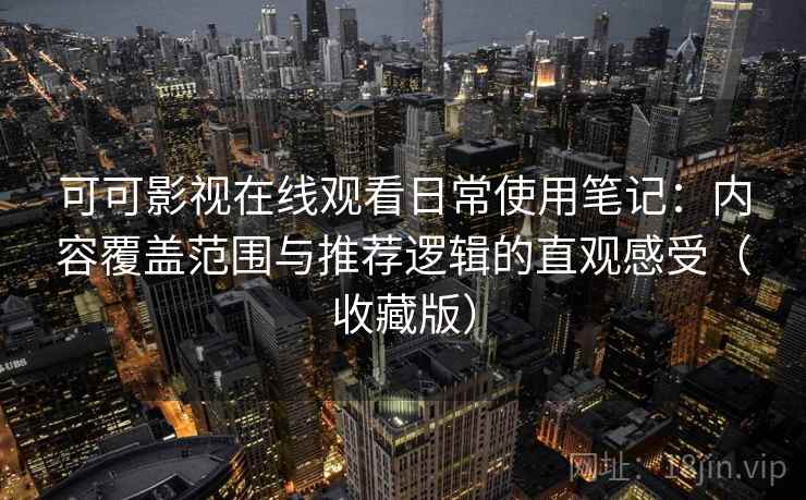可可影视在线观看日常使用笔记:内容覆盖范围与推荐逻辑的直观感受(收藏版) 可可影视在线观看日常使用笔记:内容覆盖范围与推荐逻辑的直观感受(收藏版)