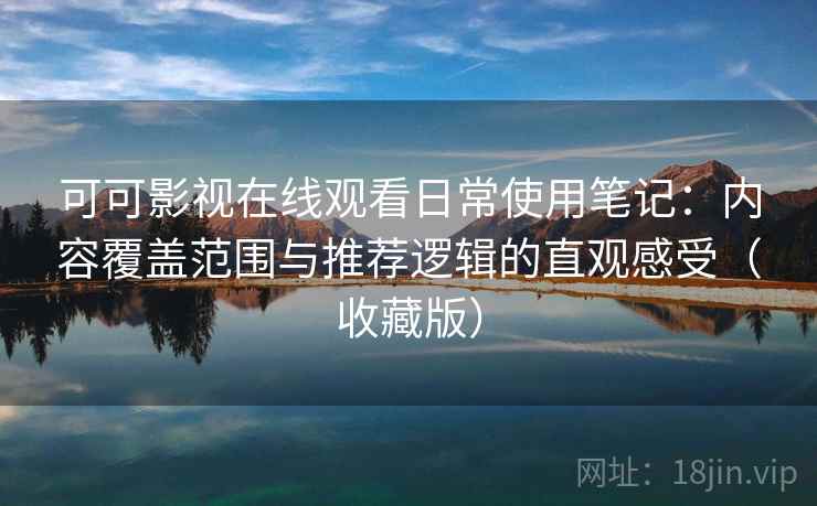 可可影视在线观看日常使用笔记:内容覆盖范围与推荐逻辑的直观感受(收藏版) 可可影视在线观看日常使用笔记:内容覆盖范围与推荐逻辑的直观感受(收藏版)