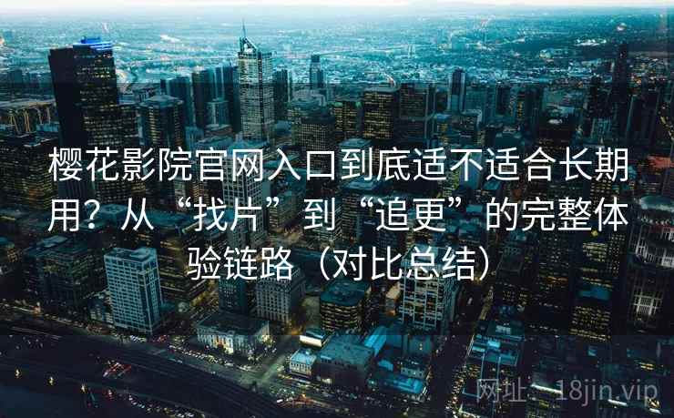 樱花影院官网入口到底适不适合长期用？从“找片”到“追更”的完整体验链路（对比总结）