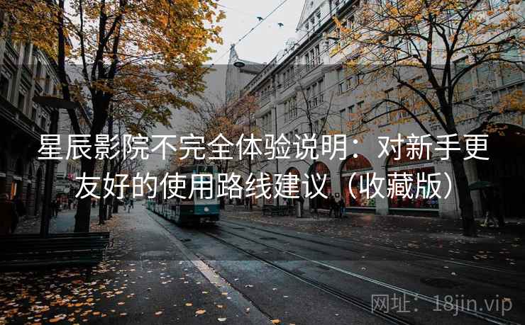 星辰影院不完全体验说明：对新手更友好的使用路线建议（收藏版）