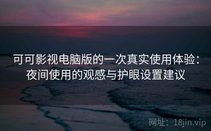 可可影视电脑版的一次真实使用体验：夜间使用的观感与护眼设置建议