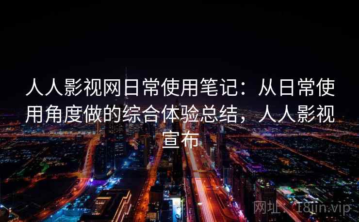 人人影视网日常使用笔记：从日常使用角度做的综合体验总结，人人影视宣布