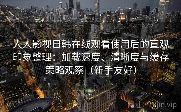 人人影视日韩在线观看使用后的直观印象整理：加载速度、清晰度与缓存策略观察（新手友好）