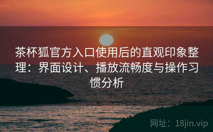 茶杯狐官方入口使用后的直观印象整理:界面设计、播放流畅度与操作习惯分析 茶杯狐官方入口使用后的直观印象整理:界面设计、播放流畅度与操作习惯分析
