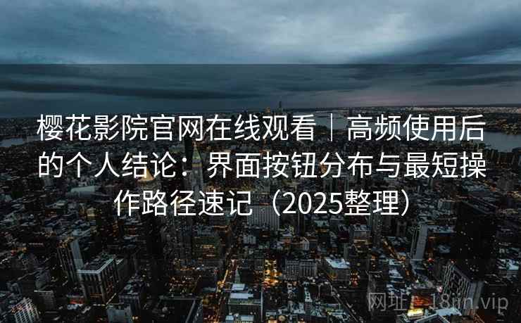 樱花影院官网在线观看｜高频使用后的个人结论：界面按钮分布与最短操作路径速记（2025整理）