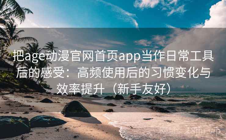 把age动漫官网首页app当作日常工具后的感受：高频使用后的习惯变化与效率提升（新手友好）