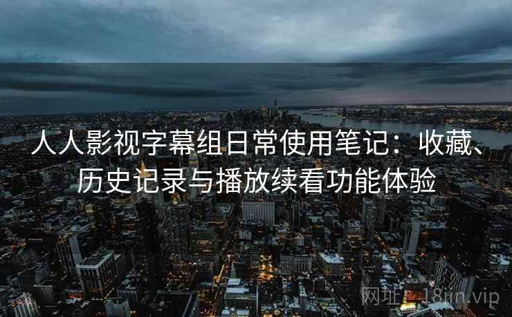 人人影视字幕组日常使用笔记:收藏、历史记录与播放续看功能体验 人人影视字幕组日常使用笔记:收藏、历史记录与播放续看功能体验