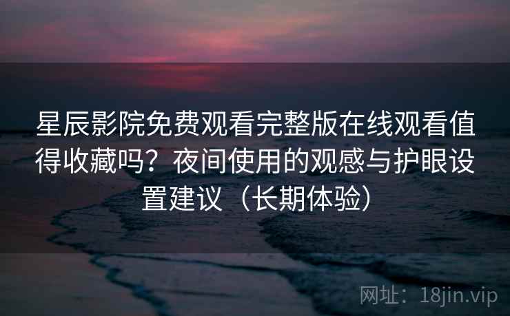 星辰影院免费观看完整版在线观看值得收藏吗?夜间使用的观感与护眼设置建议(长期体验) 星辰影院免费观看完整版在线观看值得收藏吗?夜间使用的观感与护眼设置建议(长期体验)