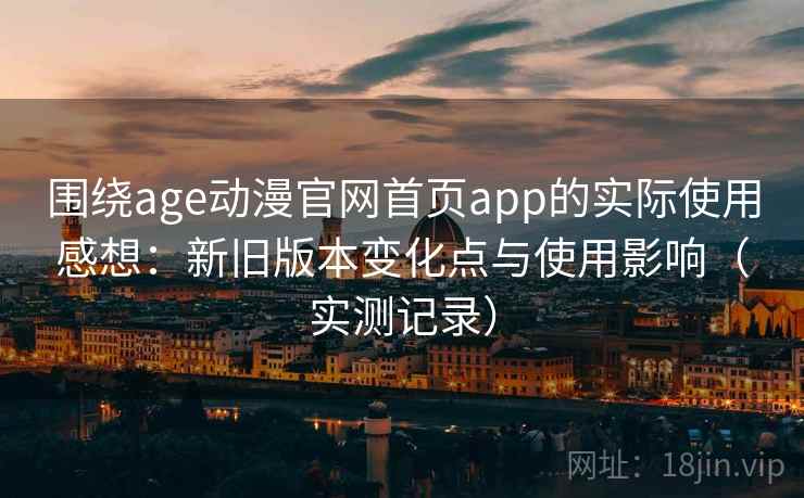 围绕age动漫官网首页app的实际使用感想：新旧版本变化点与使用影响（实测记录）