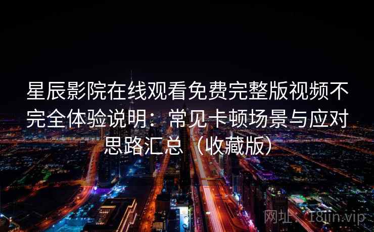 星辰影院在线观看免费完整版视频不完全体验说明：常见卡顿场景与应对思路汇总（收藏版）