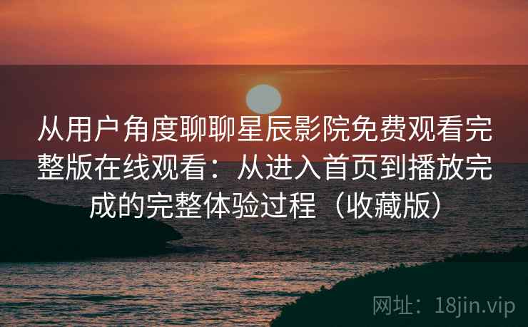 从用户角度聊聊星辰影院免费观看完整版在线观看:从进入首页到播放完成的完整体验过程(收藏版) 从用户角度聊聊星辰影院免费观看完整版在线观看:从进入首页到播放完成的完整体验过程(收藏版)