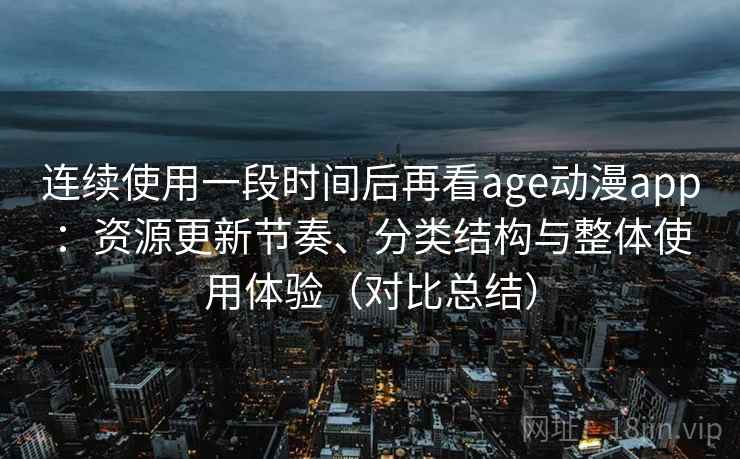 连续使用一段时间后再看age动漫app:资源更新节奏、分类结构与整体使用体验(对比总结) 连续使用一段时间后再看age动漫app:资源更新节奏、分类结构与整体使用体验(对比总结)