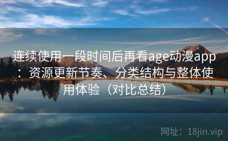 连续使用一段时间后再看age动漫app:资源更新节奏、分类结构与整体使用体验(对比总结) 连续使用一段时间后再看age动漫app:资源更新节奏、分类结构与整体使用体验(对比总结)