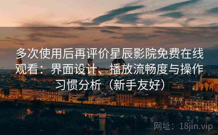 多次使用后再评价星辰影院免费在线观看：界面设计、播放流畅度与操作习惯分析（新手友好）