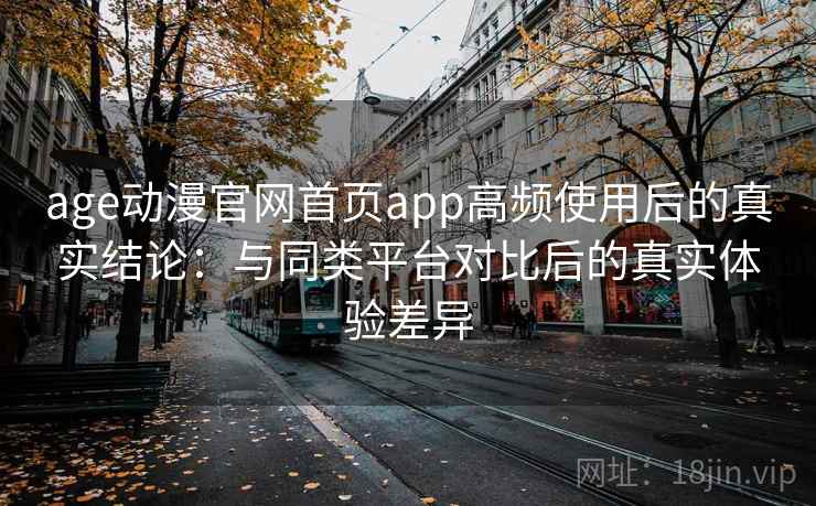 age动漫官网首页app高频使用后的真实结论：与同类平台对比后的真实体验差异
