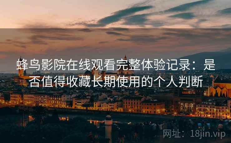 蜂鸟影院在线观看完整体验记录：是否值得收藏长期使用的个人判断