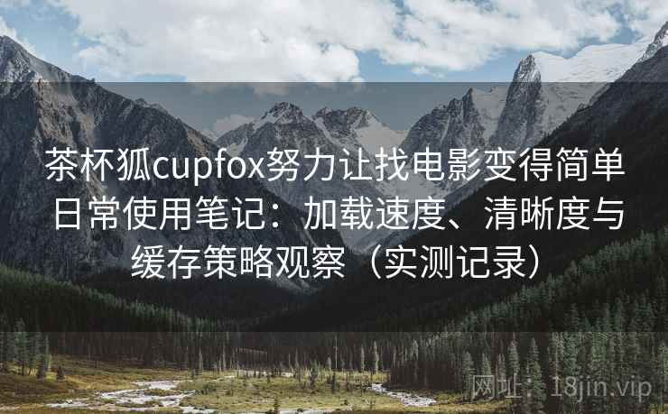 茶杯狐cupfox努力让找电影变得简单日常使用笔记:加载速度、清晰度与缓存策略观察(实测记录) 茶杯狐cupfox努力让找电影变得简单日常使用笔记:加载速度、清晰度与缓存策略观察(实测记录)
