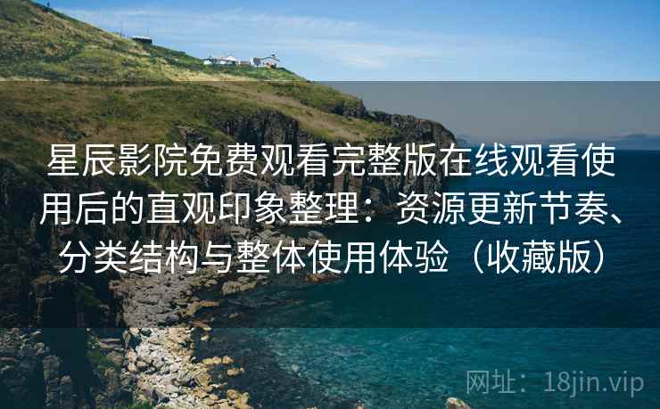 星辰影院免费观看完整版在线观看使用后的直观印象整理：资源更新节奏、分类结构与整体使用体验（收藏版）