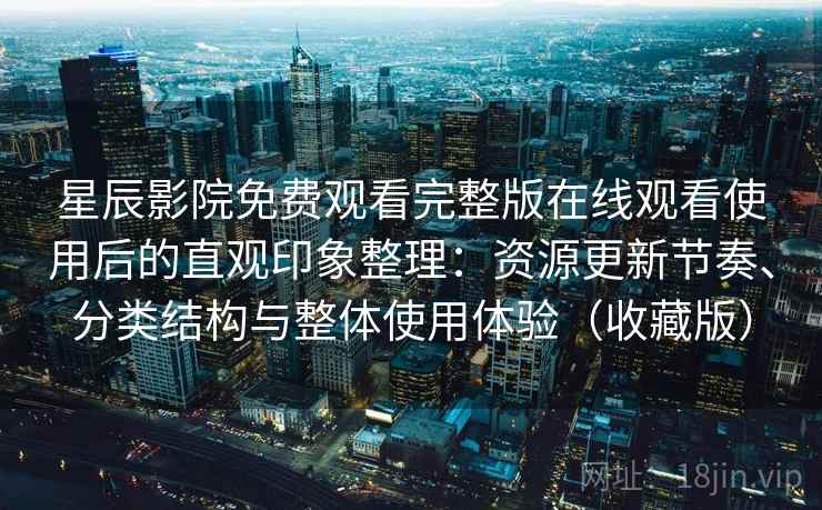 星辰影院免费观看完整版在线观看使用后的直观印象整理：资源更新节奏、分类结构与整体使用体验（收藏版）