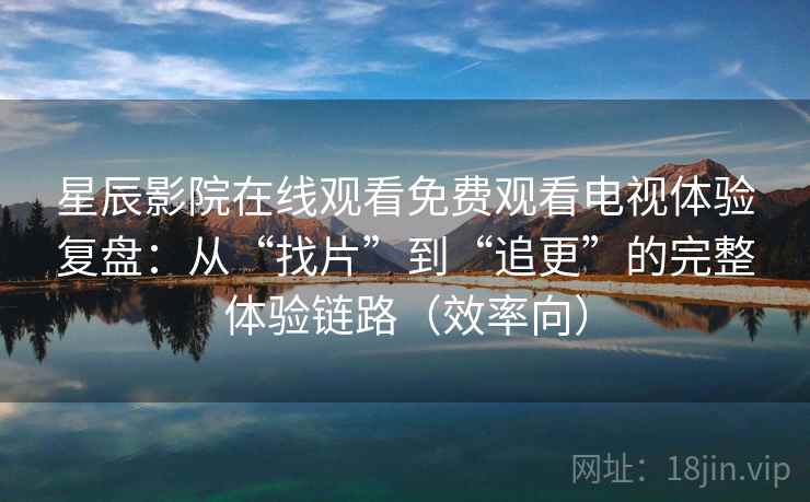 星辰影院在线观看免费观看电视体验复盘:从“找片”到“追更”的完整体验链路(效率向) 星辰影院在线观看免费观看电视体验复盘:从“找片”到“追更”的完整体验链路(效率向)