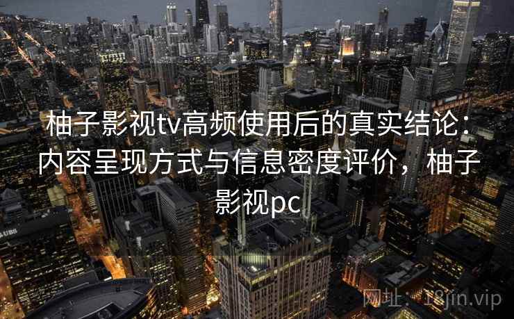 柚子影视tv高频使用后的真实结论:内容呈现方式与信息密度评价,柚子影视pc 柚子影视tv高频使用后的真实结论:内容呈现方式与信息密度评价,柚子影视pc