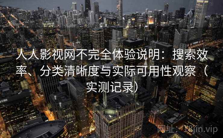 人人影视网不完全体验说明:搜索效率、分类清晰度与实际可用性观察(实测记录) 人人影视网不完全体验说明:搜索效率、分类清晰度与实际可用性观察(实测记录)