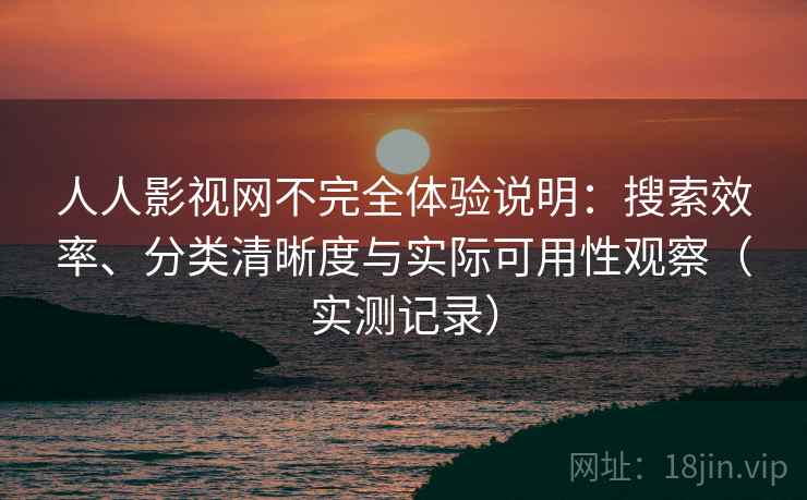 人人影视网不完全体验说明:搜索效率、分类清晰度与实际可用性观察(实测记录) 人人影视网不完全体验说明:搜索效率、分类清晰度与实际可用性观察(实测记录)