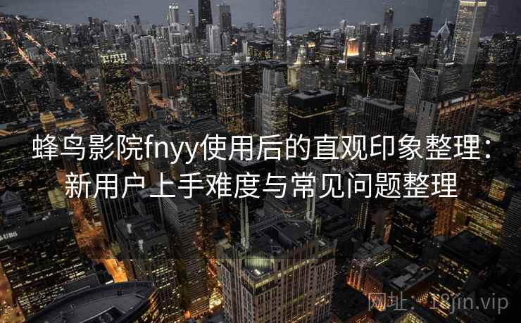 蜂鸟影院fnyy使用后的直观印象整理:新用户上手难度与常见问题整理 蜂鸟影院fnyy使用后的直观印象整理:新用户上手难度与常见问题整理