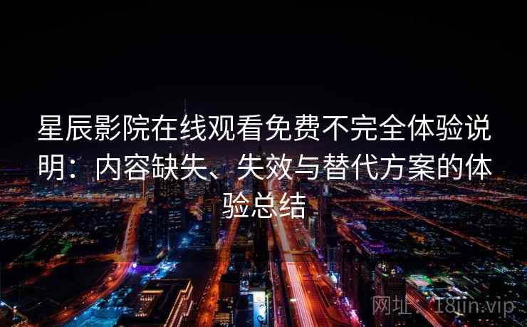 星辰影院在线观看免费不完全体验说明:内容缺失、失效与替代方案的体验总结 星辰影院在线观看免费不完全体验说明:内容缺失、失效与替代方案的体验总结