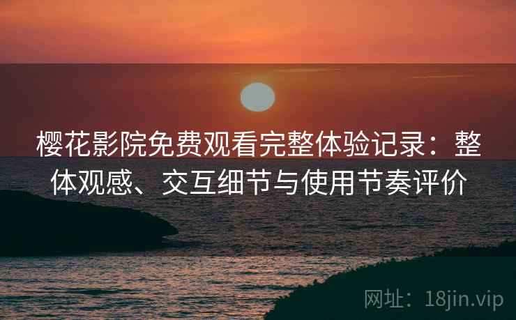 樱花影院免费观看完整体验记录：整体观感、交互细节与使用节奏评价